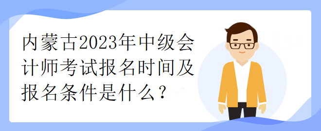 內(nèi)蒙古2023年中級會計師考試報名時間及報名條件是什么？