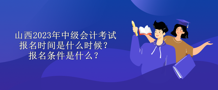 山西2023年中級會計(jì)考試報(bào)名時間是什么時候？報(bào)名條件是什么？