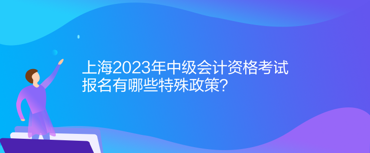 上海2023年中級會計資格考試報名有哪些特殊政策？