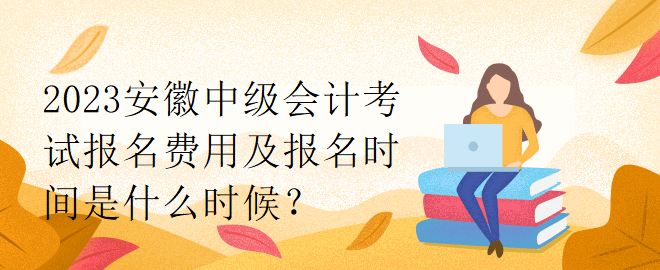 2023安徽中級會計考試報名費用及報名時間是什么時候？