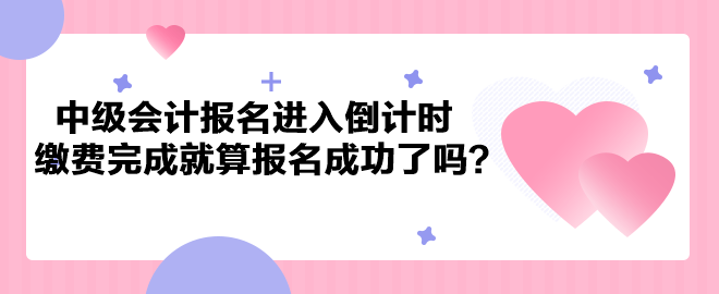 2023年中級會計考試報名進入倒計時 繳費完成就算報名成功了嗎？
