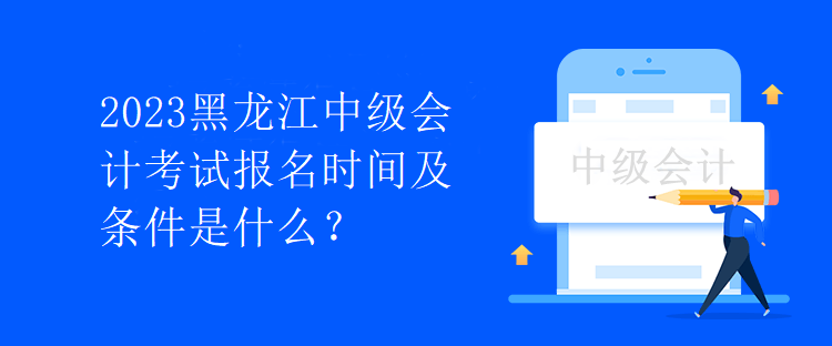 2023黑龍江中級(jí)會(huì)計(jì)考試報(bào)名時(shí)間及條件是什么？
