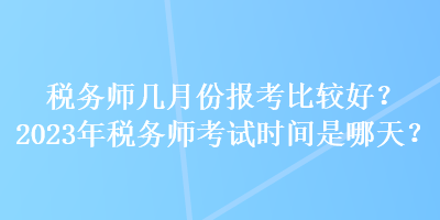 稅務(wù)師幾月份報(bào)考比較好？2023年稅務(wù)師考試時(shí)間是哪天？