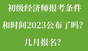 初級(jí)經(jīng)濟(jì)師報(bào)考條件和時(shí)間2023公布了嗎？幾月報(bào)名？