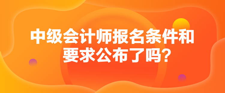 中級(jí)會(huì)計(jì)師報(bào)名條件和要求公布了嗎？