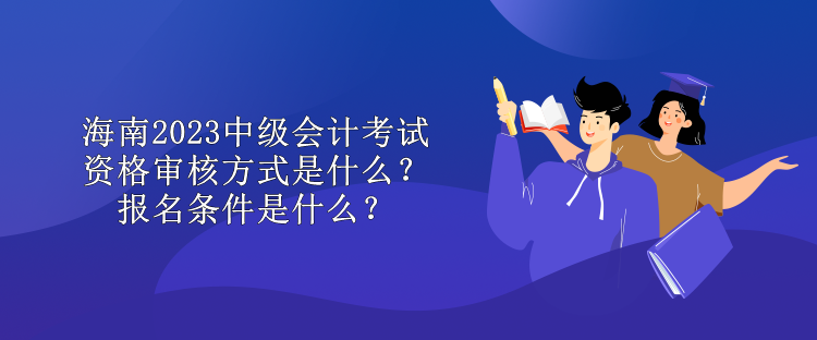 海南2023中級會計考試資格審核方式是什么？報名條件是什么？