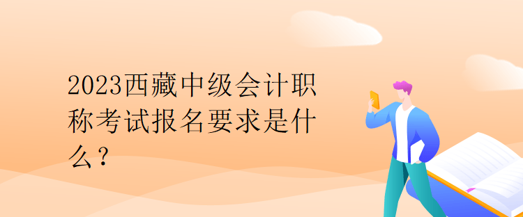 2023西藏中級會計(jì)職稱考試報名要求是什么？