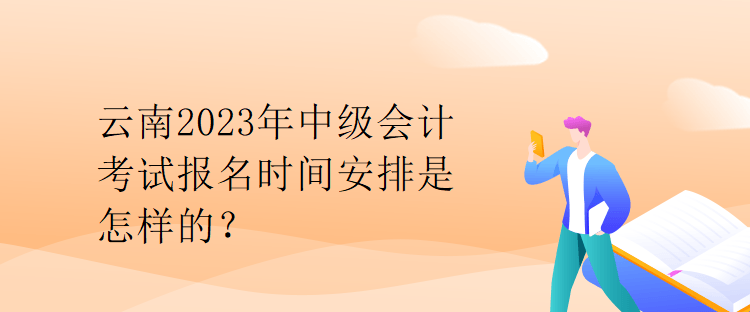 云南2023年中級(jí)會(huì)計(jì)考試報(bào)名時(shí)間安排是怎樣的？