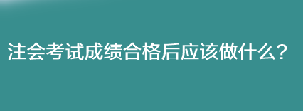 注會(huì)考試成績合格后應(yīng)該做什么？