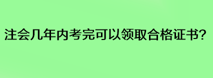注會幾年內(nèi)考完可以領(lǐng)取合格證書？
