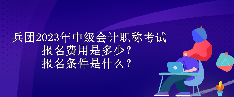 兵團(tuán)2023年中級(jí)會(huì)計(jì)職稱考試報(bào)名費(fèi)用是多少？報(bào)名條件是什么？