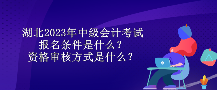 湖北2023年中級會計考試報名條件是什么？資格審核方式是什么？