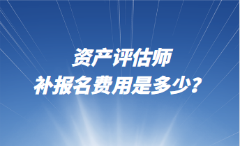 資產(chǎn)評估師補報名費用是多少？