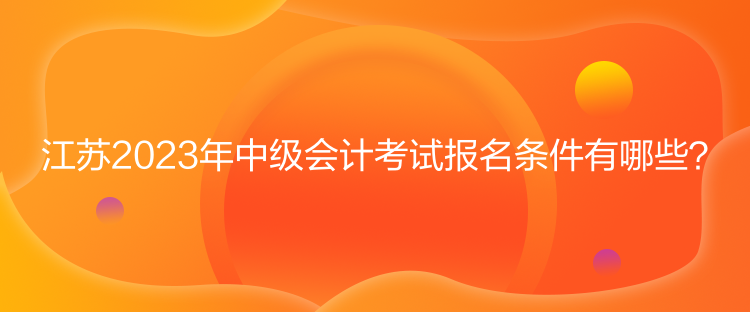 江蘇2023年中級(jí)會(huì)計(jì)考試報(bào)名條件有哪些？