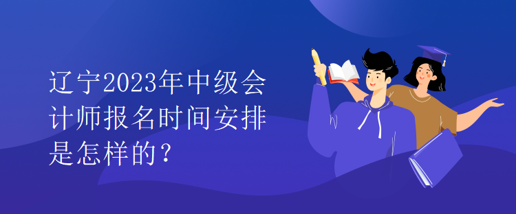 遼寧2023年中級(jí)會(huì)計(jì)師報(bào)名時(shí)間安排是怎樣的？