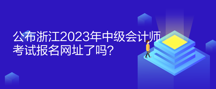 公布浙江2023年中級(jí)會(huì)計(jì)師考試報(bào)名網(wǎng)址了嗎？