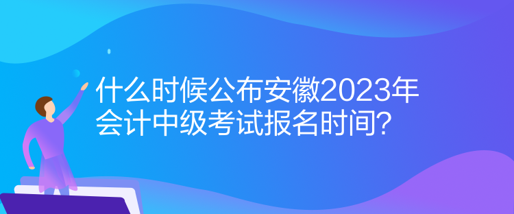 什么時(shí)候公布安徽2023年會(huì)計(jì)中級(jí)考試報(bào)名時(shí)間？