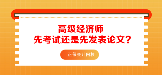 報(bào)考高級(jí)經(jīng)濟(jì)師先準(zhǔn)備考試還是先發(fā)表論文？