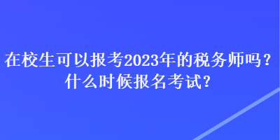 在校生可以報考2023年的稅務師嗎？什么時候報名考試？