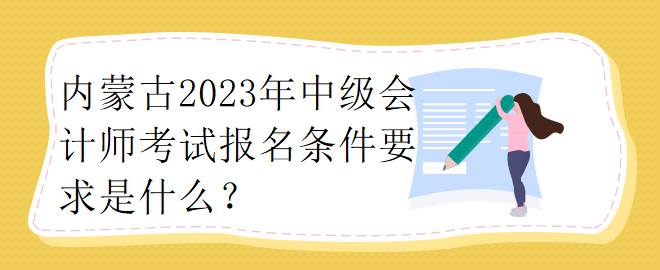 內(nèi)蒙古2023年中級(jí)會(huì)計(jì)師考試報(bào)名條件要求是什么？