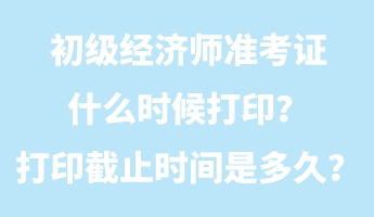 初級(jí)經(jīng)濟(jì)師準(zhǔn)考證什么時(shí)候打??？打印截止時(shí)間是多久？