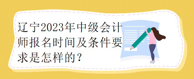 遼寧2023年中級(jí)會(huì)計(jì)師報(bào)名時(shí)間及條件要求是怎樣的？