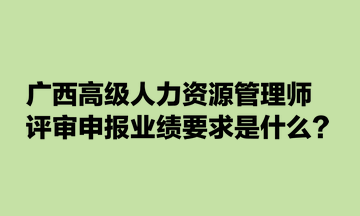 廣西高級人力資源管理師評審申報業(yè)績要求是什么？