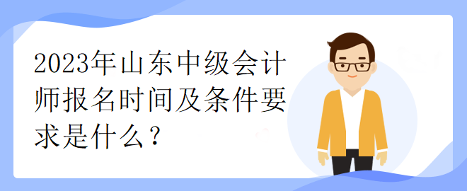2023年山東中級會計師報名時間及條件要求是什么？