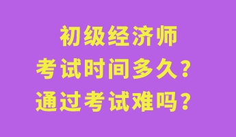 初級(jí)經(jīng)濟(jì)師考試時(shí)間多久？通過考試難嗎？