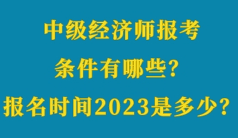 中級經(jīng)濟(jì)師報(bào)考條件有哪些？報(bào)名時(shí)間2023年是多少？