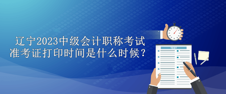 遼寧2023中級(jí)會(huì)計(jì)職稱考試準(zhǔn)考證打印時(shí)間是什么時(shí)候？