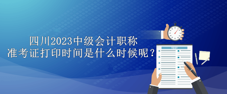 四川2023中級(jí)會(huì)計(jì)職稱(chēng)準(zhǔn)考證打印時(shí)間是什么時(shí)候呢？
