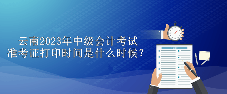 云南2023年中級(jí)會(huì)計(jì)考試準(zhǔn)考證打印時(shí)間是什么時(shí)候？
