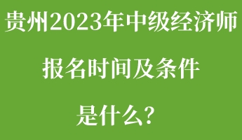 貴州2023年中級經(jīng)濟師報名時間及條件是什么？