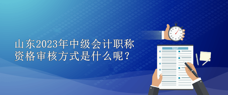 山東2023年中級(jí)會(huì)計(jì)職稱(chēng)資格審核方式是什么呢？