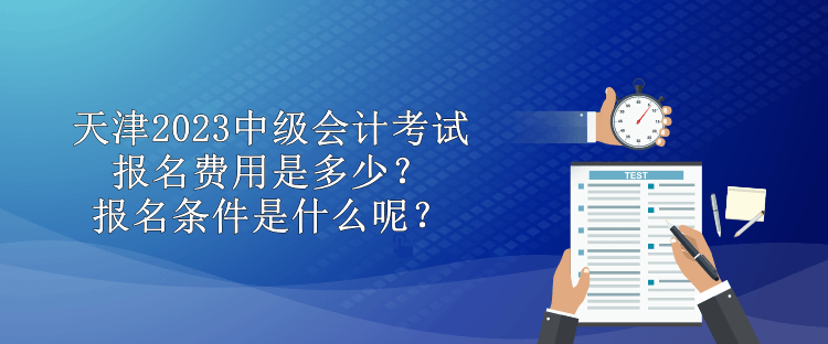 天津2023中級(jí)會(huì)計(jì)考試報(bào)名費(fèi)用是多少？報(bào)名條件是什么呢？