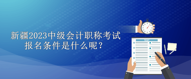 新疆2023中級(jí)會(huì)計(jì)職稱考試報(bào)名條件是什么呢？