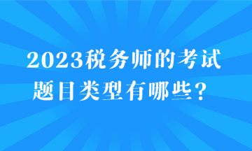2023稅務(wù)師的考試題目類型有哪些？