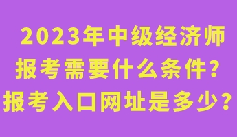2023年中級經濟師報考需要什么條件？報考入口網址是多少？