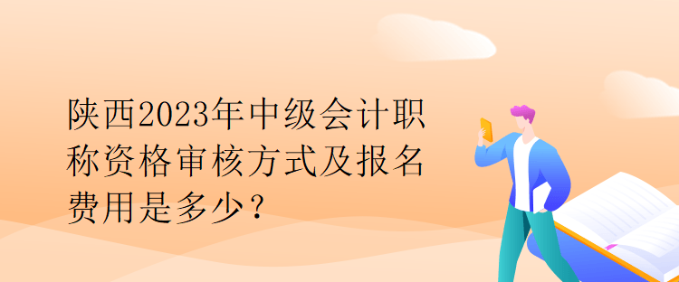 陜西2023年中級(jí)會(huì)計(jì)職稱資格審核方式及報(bào)名費(fèi)用是多少？