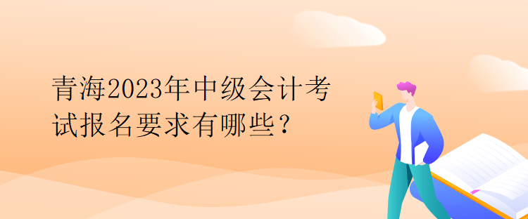 青海2023年中級會(huì)計(jì)考試報(bào)名要求有哪些？