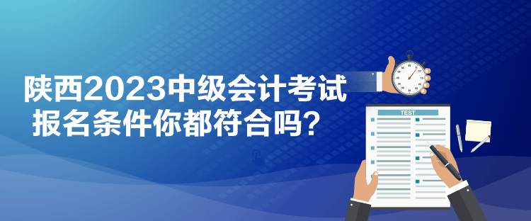 陜西2023中級會計考試報名條件你都符合嗎？