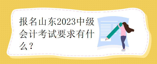 報名山東2023中級會計考試要求有什么？