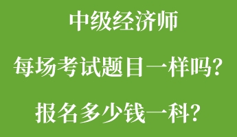 中級經(jīng)濟(jì)師每場考試題目一樣嗎？報(bào)名多少錢一科？