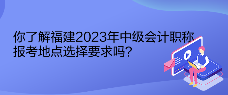 你了解福建2023年中級(jí)會(huì)計(jì)職稱(chēng)報(bào)考地點(diǎn)選擇要求嗎？