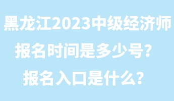 黑龍江2023年中級經(jīng)濟(jì)師報名時間是多少號？報名入口是什么？