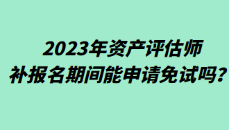 2023年資產(chǎn)評(píng)估師補(bǔ)報(bào)名期間能申請(qǐng)免試嗎？
