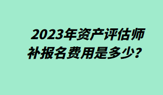 2023年資產(chǎn)評(píng)估師補(bǔ)報(bào)名費(fèi)用是多少？