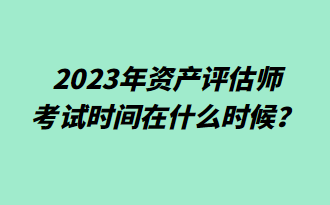 2023年資產(chǎn)評估師考試時間在什么時候？