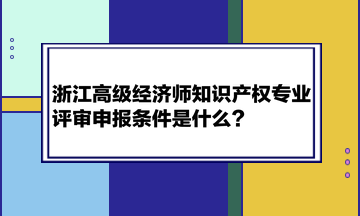 浙江高級經濟師知識產權專業(yè)評審申報條件是什么？